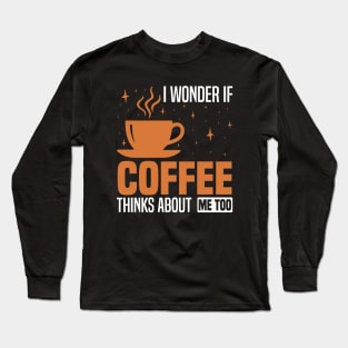 I wonder if coffee thinks about me too, Coffee Lover's Design Long Sleeve T-Shirt